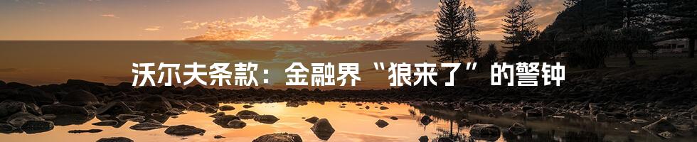 沃尔夫条款:金融界“狼来了”的警钟