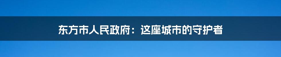 东方市人民政府：这座城市的守护者