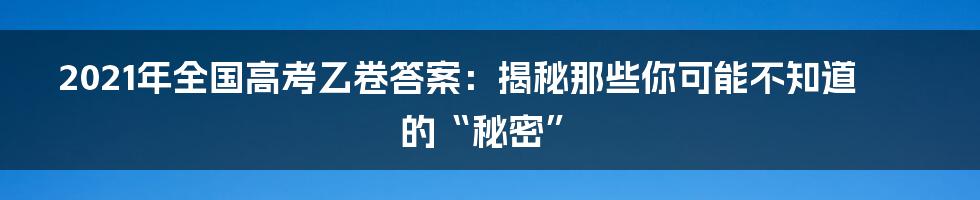 2021年全国高考乙卷答案:揭秘那些你可能不知道的“秘密”