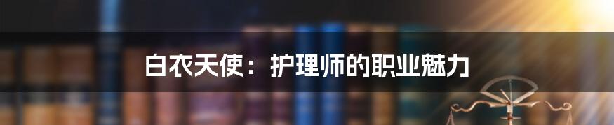白衣天使:护理师的职业魅力