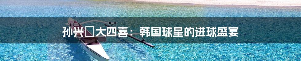 孙兴慜大四喜:韩国球星的进球盛宴
