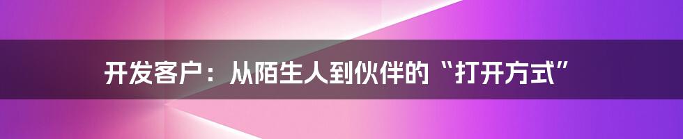 开发客户：从陌生人到伙伴的“打开方式”