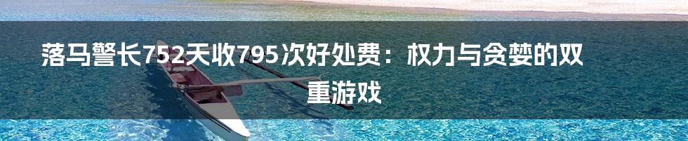 落马警长752天收795次好处费:权力与贪婪的双重游戏