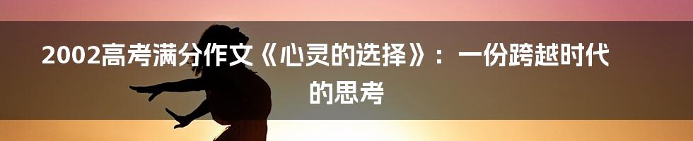 2002高考满分作文《心灵的选择》:一份跨越时代的思考