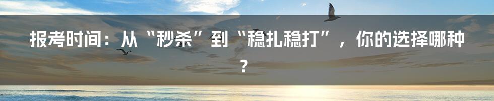 报考时间:从“秒杀”到“稳扎稳打”,你的选择哪种?