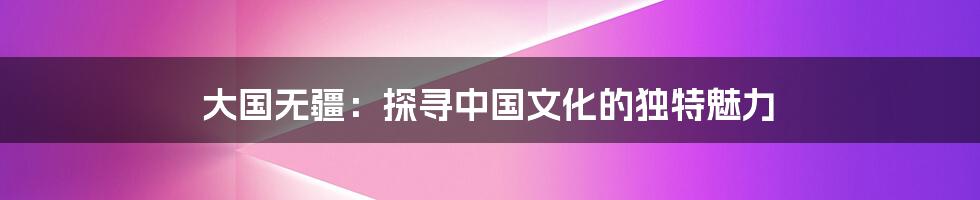 大国无疆:探寻中国文化的独特魅力