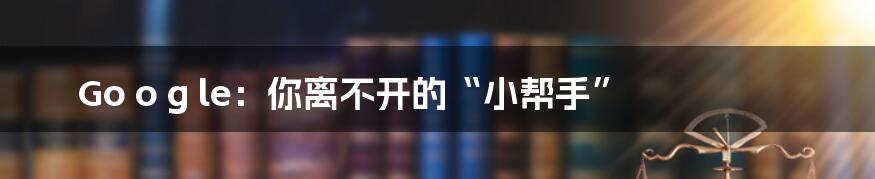 Go o g le：你离不开的“小帮手”