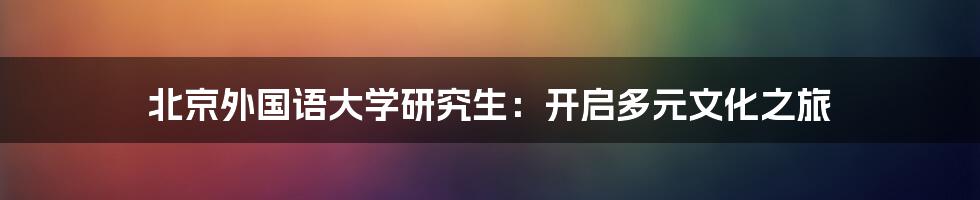 北京外国语大学研究生：开启多元文化之旅