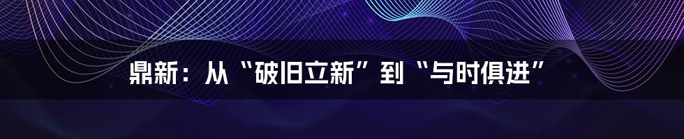 鼎新:从“破旧立新”到“与时俱进”