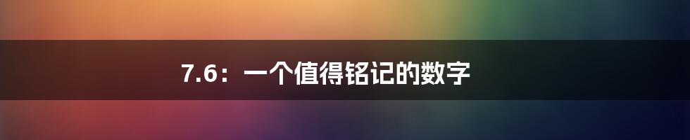 7.6:一个值得铭记的数字
