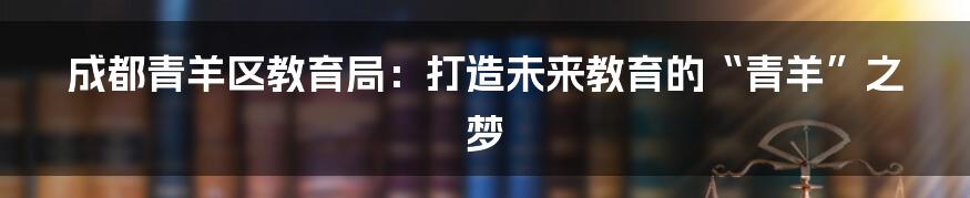 成都青羊区教育局：打造未来教育的“青羊”之梦