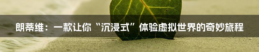 朗蒂维:一款让你“沉浸式”体验虚拟世界的奇妙旅程
