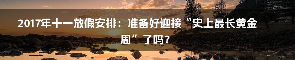 2017年十一放假安排:准备好迎接“史上最长黄金周”了吗?