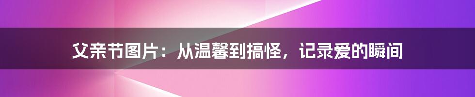 父亲节图片:从温馨到搞怪,记录爱的瞬间
