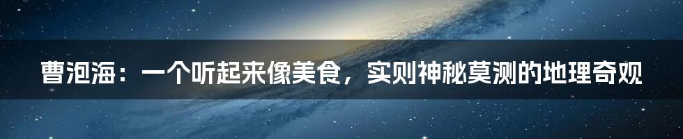 曹泡海:一个听起来像美食,实则神秘莫测的地理奇观