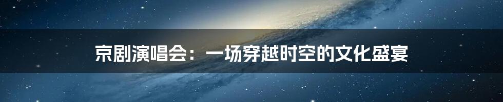 京剧演唱会：一场穿越时空的文化盛宴