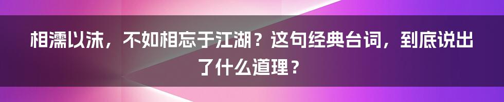相濡以沫，不如相忘于江湖？这句经典台词，到底说出了什么道理？
