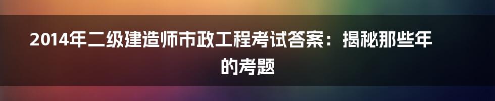 2014年二级建造师市政工程考试答案:揭秘那些年的考题