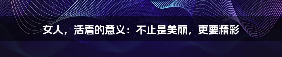 女人，活着的意义：不止是美丽，更要精彩