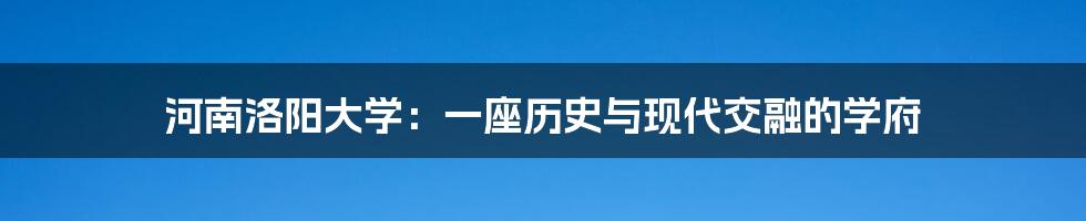 河南洛阳大学:一座历史与现代交融的学府