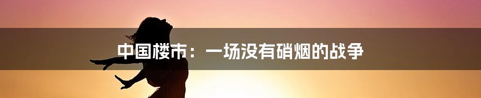 中国楼市:一场没有硝烟的战争