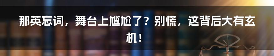那英忘词,舞台上尴尬了?别慌,这背后大有玄机!