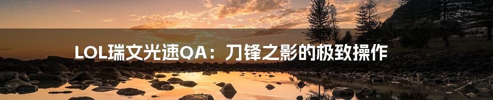 LOL瑞文光速QA:刀锋之影的极致操作
