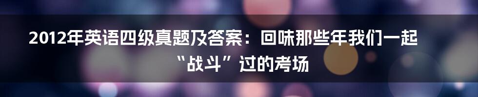 2012年英语四级真题及答案:回味那些年我们一起“战斗”过的考场