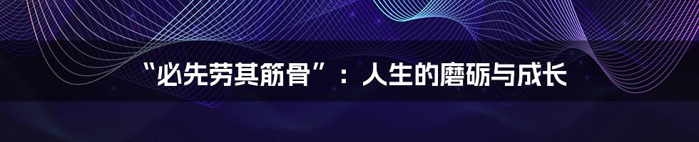 “必先劳其筋骨”：人生的磨砺与成长