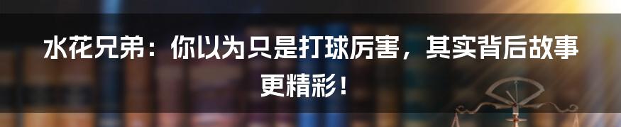 水花兄弟：你以为只是打球厉害，其实背后故事更精彩！