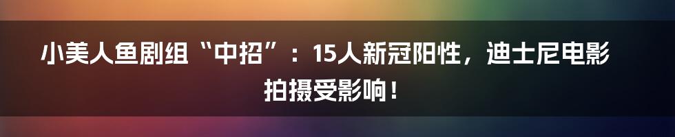 小美人鱼剧组“中招”:15人新冠阳性,迪士尼电影拍摄受影响!