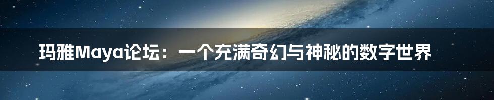 玛雅Maya论坛:一个充满奇幻与神秘的数字世界