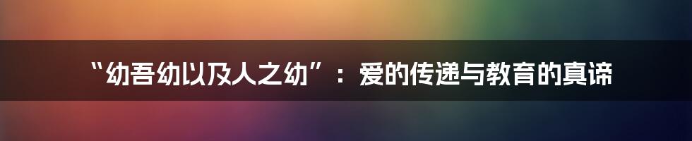 “幼吾幼以及人之幼”：爱的传递与教育的真谛