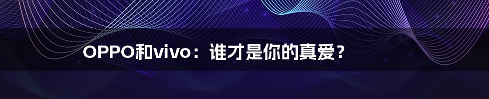 OPPO和vivo:谁才是你的真爱?