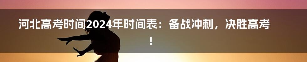 河北高考时间2024年时间表:备战冲刺,决胜高考!