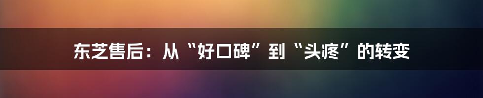 东芝售后:从“好口碑”到“头疼”的转变