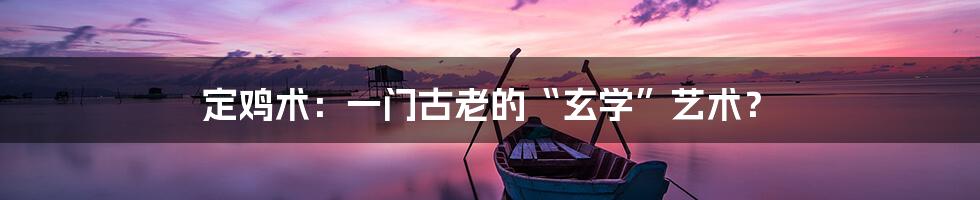 定鸡术：一门古老的“玄学”艺术？