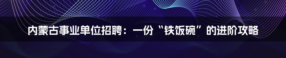 内蒙古事业单位招聘:一份“铁饭碗”的进阶攻略