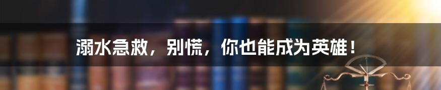 溺水急救，别慌，你也能成为英雄！