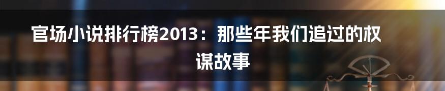官场小说排行榜2013:那些年我们追过的权谋故事