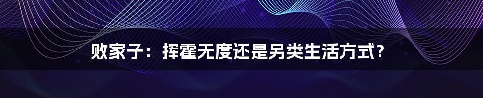 败家子:挥霍无度还是另类生活方式?