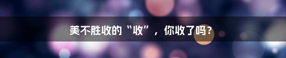 美不胜收的“收”,你收了吗?
