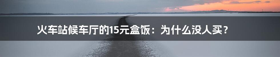 火车站候车厅的15元盒饭:为什么没人买?