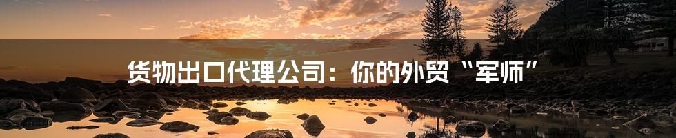 货物出口代理公司:你的外贸“军师”