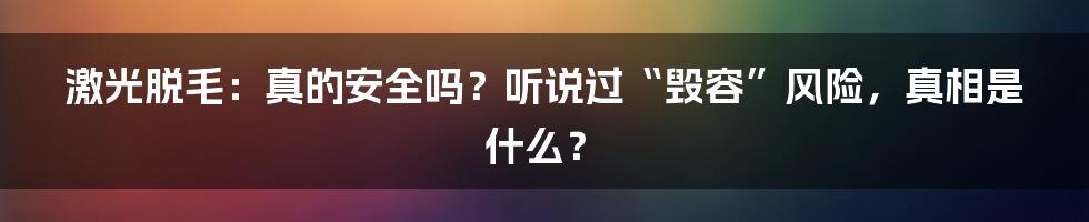 激光脱毛:真的安全吗?听说过“毁容”风险,真相是什么?