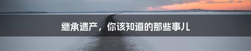 继承遗产，你该知道的那些事儿