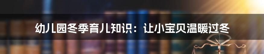 幼儿园冬季育儿知识:让小宝贝温暖过冬