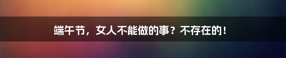 端午节，女人不能做的事？不存在的！