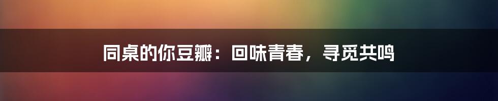 同桌的你豆瓣:回味青春,寻觅共鸣