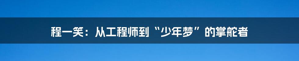 程一笑:从工程师到“少年梦”的掌舵者
